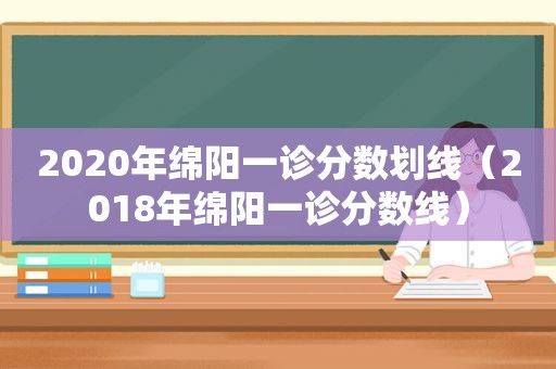 2020年绵阳一诊分数划线（2018年绵阳一诊分数线）