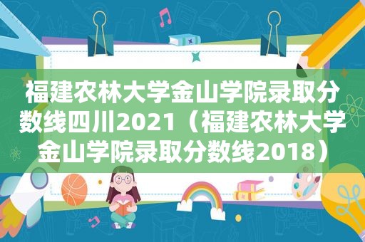 福建农林大学金山学院录取分数线四川2021（福建农林大学金山学院录取分数线2018）