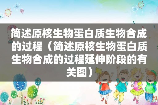 简述原核生物蛋白质生物合成的过程（简述原核生物蛋白质生物合成的过程延伸阶段的有关图）