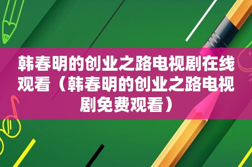 韩春明的创业之路电视剧在线观看（韩春明的创业之路电视剧免费观看）