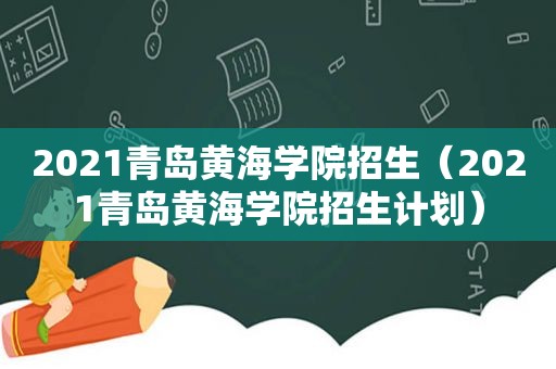 2021青岛黄海学院招生（2021青岛黄海学院招生计划）