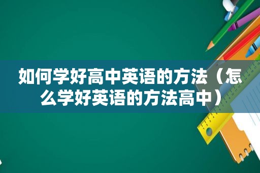 如何学好高中英语的方法（怎么学好英语的方法高中）