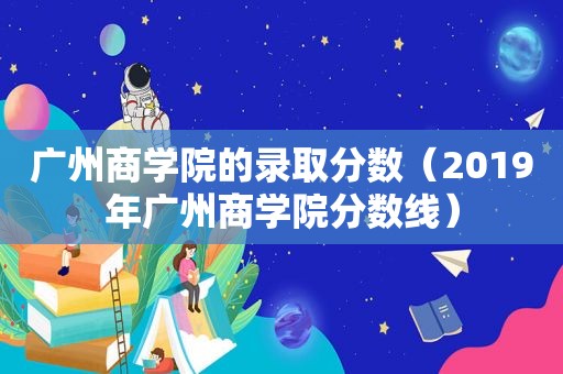 广州商学院的录取分数（2019年广州商学院分数线）