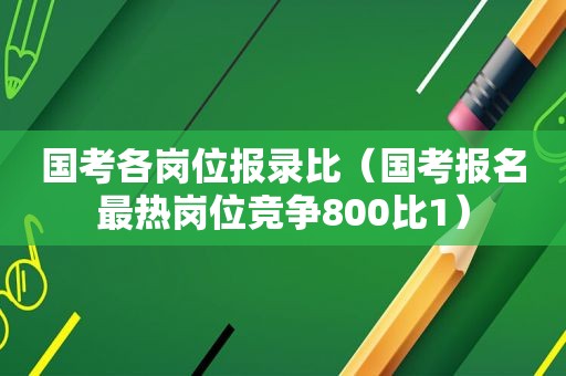 国考各岗位报录比（国考报名最热岗位竞争800比1）