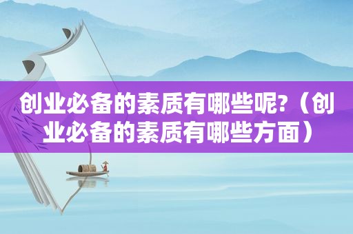 创业必备的素质有哪些呢?（创业必备的素质有哪些方面）