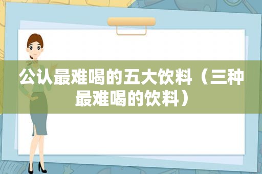 公认最难喝的五大饮料（三种最难喝的饮料）