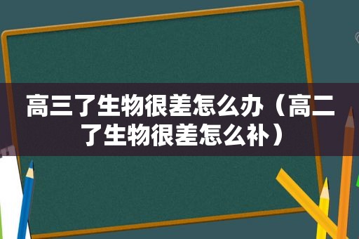 高三了生物很差怎么办（高二了生物很差怎么补）