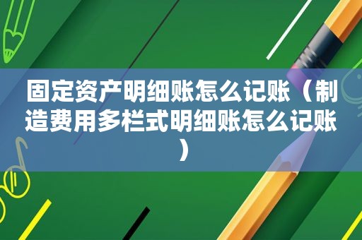 固定资产明细账怎么记账（制造费用多栏式明细账怎么记账）