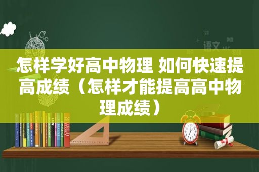 怎样学好高中物理 如何快速提高成绩（怎样才能提高高中物理成绩）