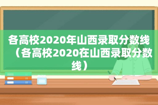 各高校2020年山西录取分数线（各高校2020在山西录取分数线）