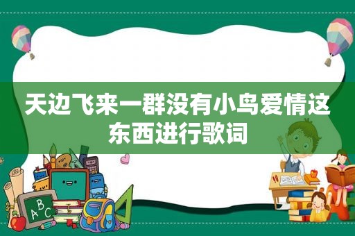 天边飞来一群没有小鸟爱情这东西进行歌词