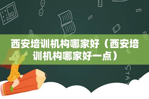 西安培训机构哪家好（西安培训机构哪家好一点）