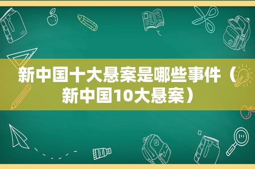 新中国十大悬案是哪些事件（新中国10大悬案）