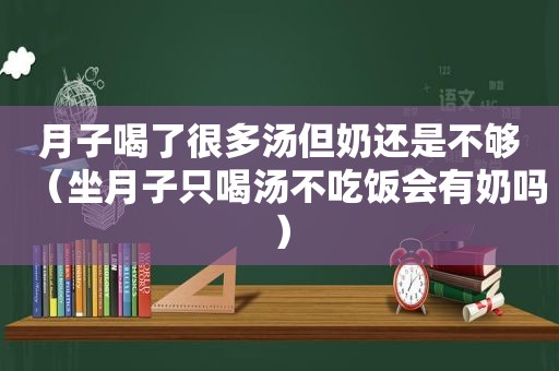 月子喝了很多汤但奶还是不够（坐月子只喝汤不吃饭会有奶吗）