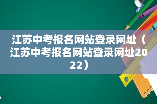 江苏中考报名网站登录网址（江苏中考报名网站登录网址2022）