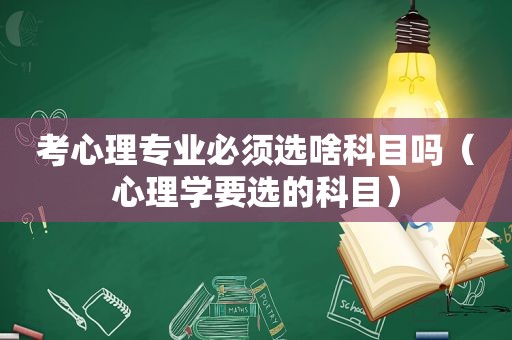 考心理专业必须选啥科目吗（心理学要选的科目）