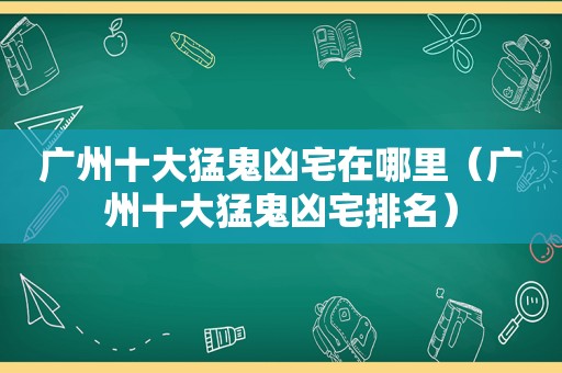 广州十大猛鬼凶宅在哪里（广州十大猛鬼凶宅排名）