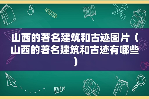 山西的著名建筑和古迹图片（山西的著名建筑和古迹有哪些）