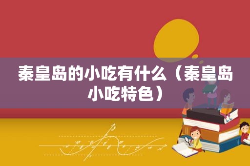 秦皇岛的小吃有什么（秦皇岛小吃特色）