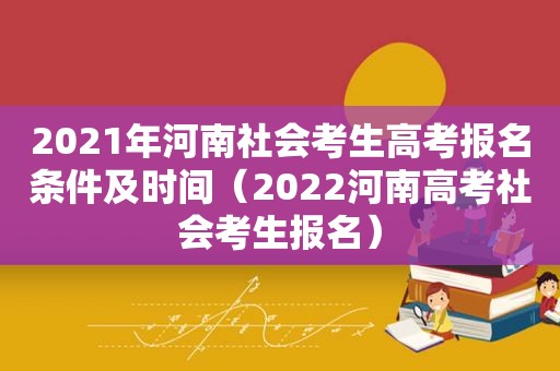 2021年河南社会考生高考报名条件及时间（2022河南高考社会考生报名）