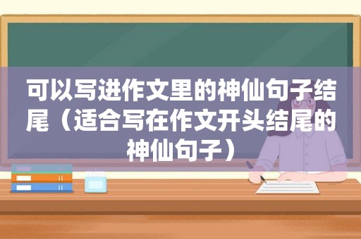 可以写进作文里的神仙句子结尾（适合写在作文开头结尾的神仙句子）