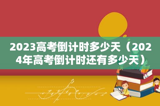 2023高考倒计时多少天（2024年高考倒计时还有多少天）