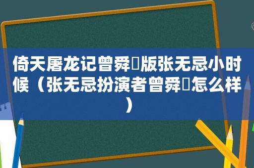 倚天屠龙记曾舜晞版张无忌小时候（张无忌扮演者曾舜晞怎么样）