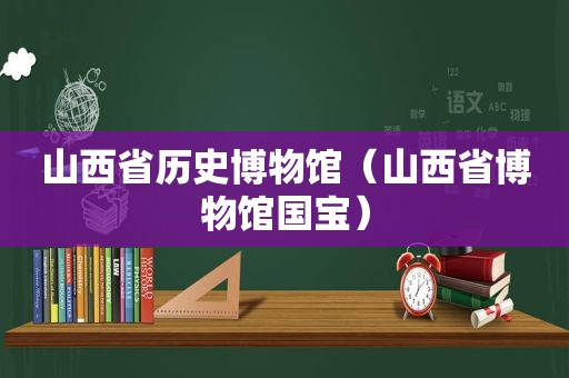 山西省历史博物馆（山西省博物馆国宝）