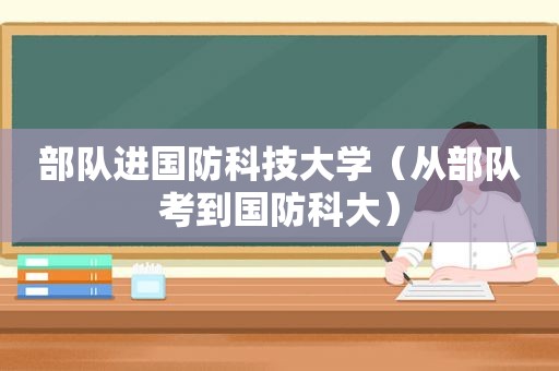 部队进国防科技大学（从部队考到国防科大）