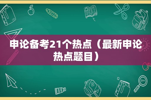 申论备考21个热点（最新申论热点题目）