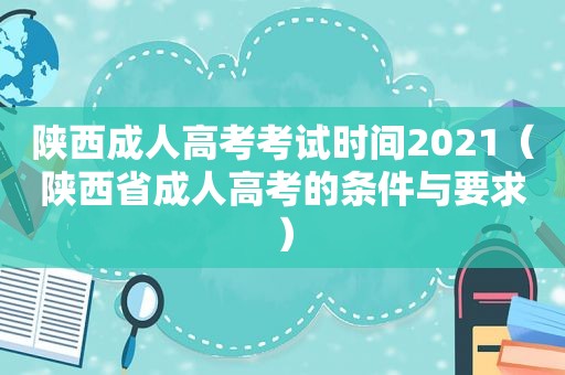 陕西成人高考考试时间2021（陕西省成人高考的条件与要求）