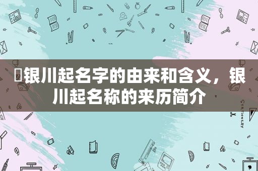 ​银川起名字的由来和含义，银川起名称的来历简介