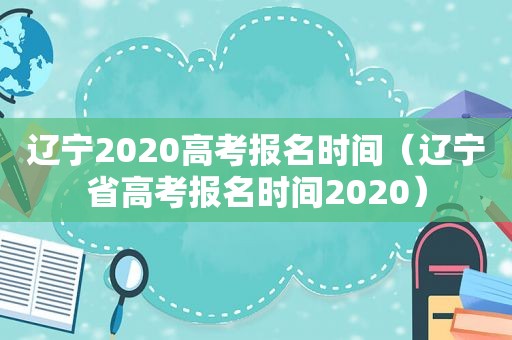 辽宁2020高考报名时间（辽宁省高考报名时间2020）