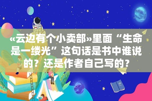 «云边有个小卖部»里面“生命是一缕光”这句话是书中谁说的？还是作者自己写的？