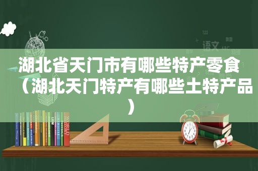 湖北省天门市有哪些特产零食（湖北天门特产有哪些土特产品）