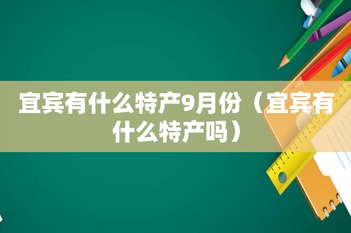 宜宾有什么特产9月份（宜宾有什么特产吗）