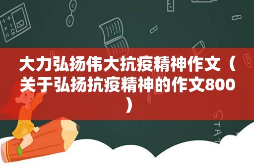 大力弘扬伟大抗疫精神作文（关于弘扬抗疫精神的作文800）