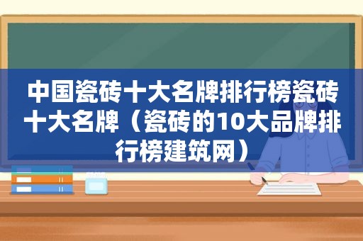 中国瓷砖十大名牌排行榜瓷砖十大名牌（瓷砖的10大品牌排行榜建筑网）