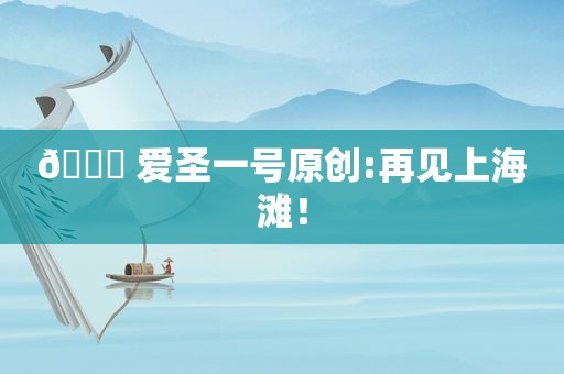 😍 爱圣一号原创:再见上海滩！