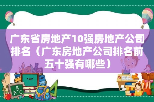 广东省房地产10强房地产公司排名（广东房地产公司排名前五十强有哪些）