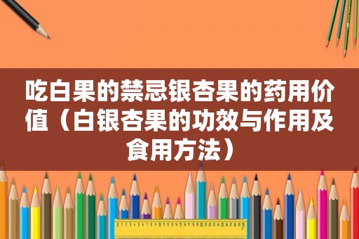 吃白果的禁忌银杏果的药用价值（白银杏果的功效与作用及食用方法）