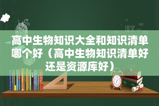 高中生物知识大全和知识清单哪个好（高中生物知识清单好还是资源库好）