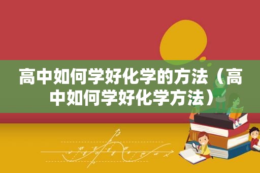 高中如何学好化学的方法（高中如何学好化学方法）