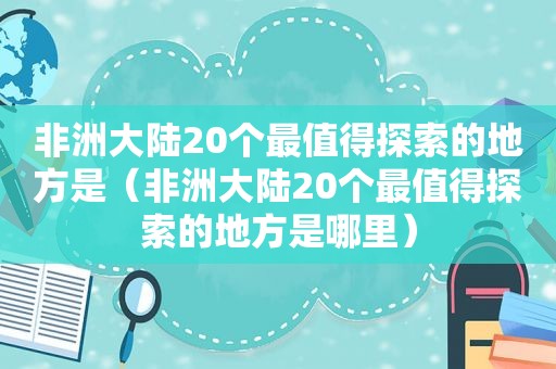 非洲大陆20个最值得探索的地方是（非洲大陆20个最值得探索的地方是哪里）