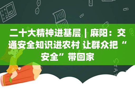 二十大精神进基层∣麻阳：交通安全知识进农村 让群众把“安全”带回家