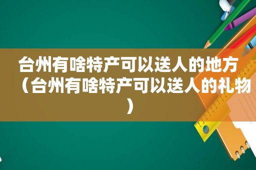 台州有啥特产可以送人的地方（台州有啥特产可以送人的礼物）