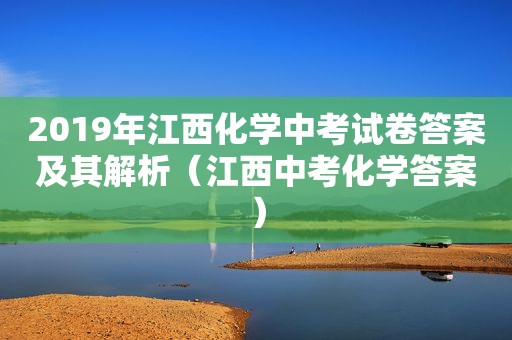 2019年江西化学中考试卷答案及其解析（江西中考化学答案）