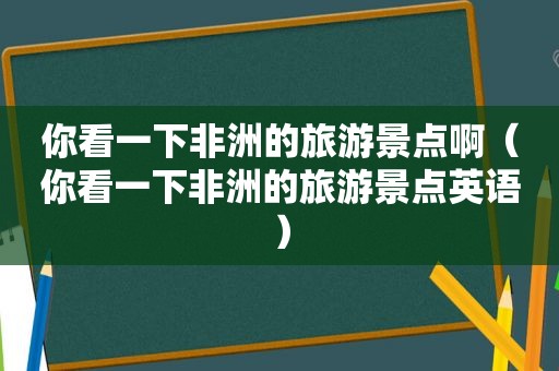 你看一下非洲的旅游景点啊（你看一下非洲的旅游景点英语）