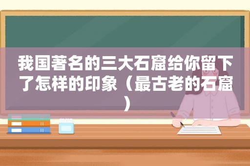 我国著名的三大石窟给你留下了怎样的印象（最古老的石窟）