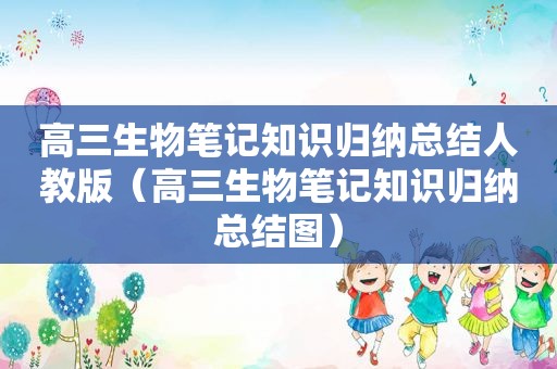 高三生物笔记知识归纳总结人教版（高三生物笔记知识归纳总结图）